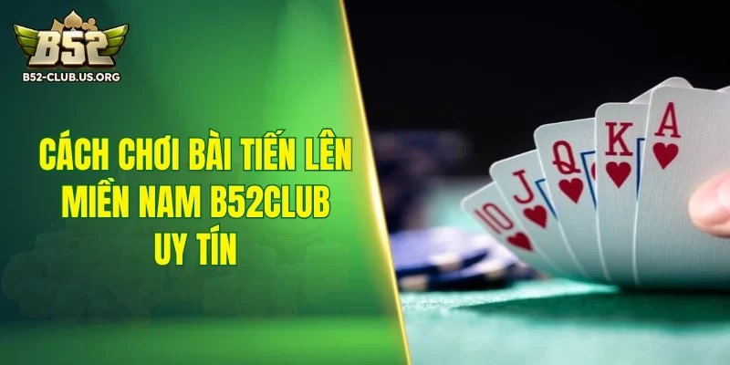 Cách chơi bài tiến lên miền Nam B52Club uy tín