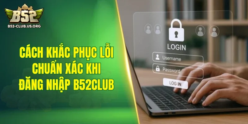 Cách khắc phục lỗi chuẩn xác khi đăng nhập B52Club