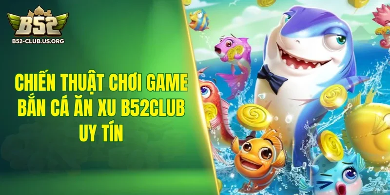 Chiến thuật chơi game bắn cá ăn xu B52Club uy tín