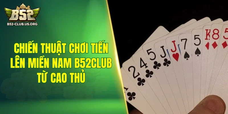 Chiến thuật chơi tiến lên miền Nam B52Club từ cao thủ