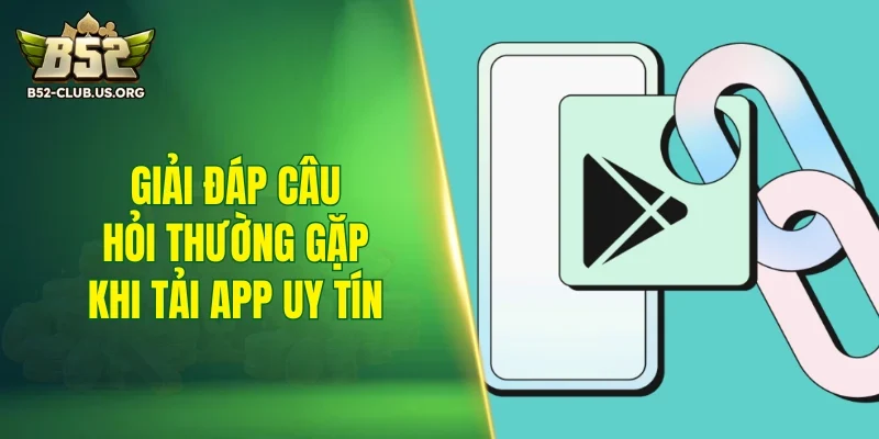 Giải đáp câu hỏi thường gặp khi tải app uy tín