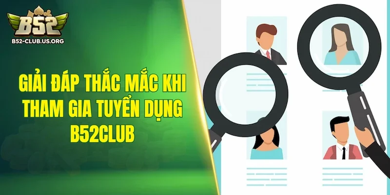 Giải đáp những thắc mắc khi tham gia tuyển dụng B52Club