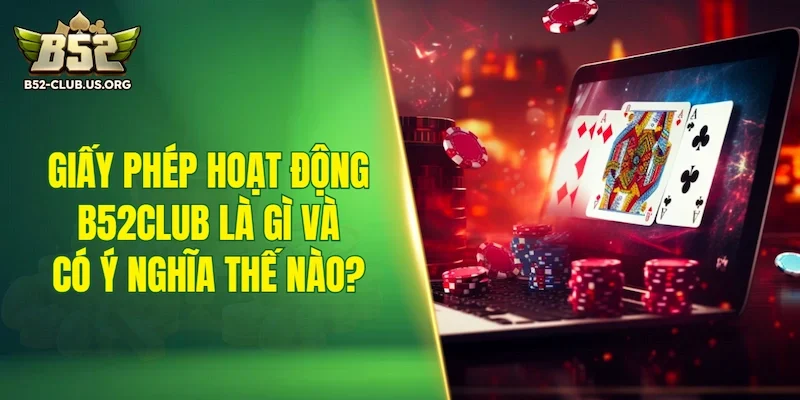 Giấy phép hoạt động B52Club là gì và có ý nghĩa như thế nào?