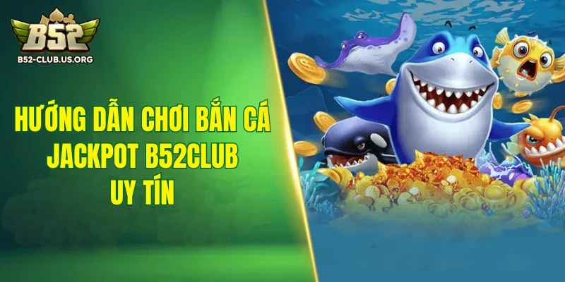 Hướng dẫn chơi bắn cá jackpot B52Club uy tín
