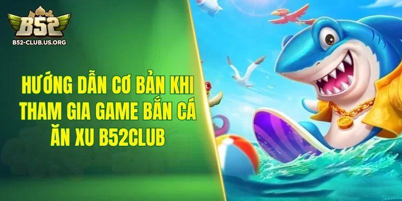 Hướng dẫn cơ bản khi tham gia game bắn cá ăn xu B52Club