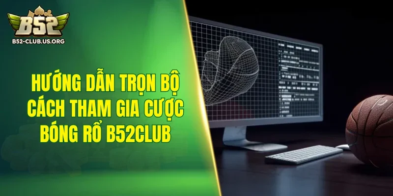 Hướng dẫn trọn bộ cách tham gia cược bóng rổ B52Club
