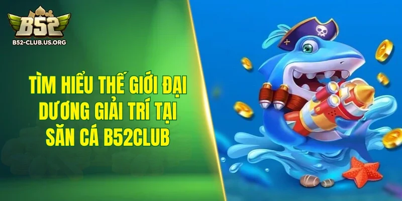 Tìm hiểu thế giới đại dương giải trí tại săn cá B52Club