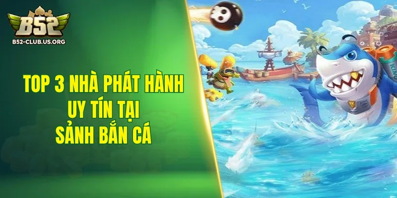 Top 3 nhà phát hành uy tín tại sảnh bắn cá